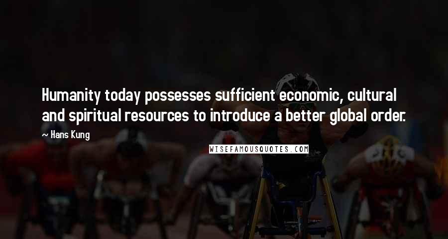 Hans Kung Quotes: Humanity today possesses sufficient economic, cultural and spiritual resources to introduce a better global order.