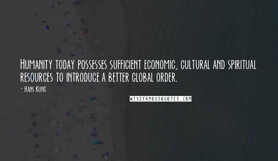 Hans Kung Quotes: Humanity today possesses sufficient economic, cultural and spiritual resources to introduce a better global order.