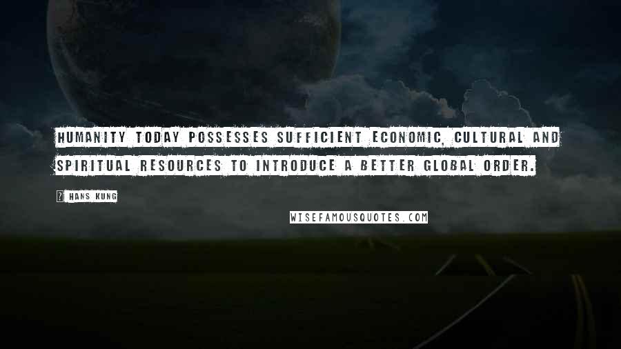Hans Kung Quotes: Humanity today possesses sufficient economic, cultural and spiritual resources to introduce a better global order.