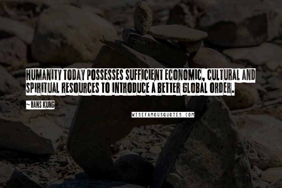 Hans Kung Quotes: Humanity today possesses sufficient economic, cultural and spiritual resources to introduce a better global order.
