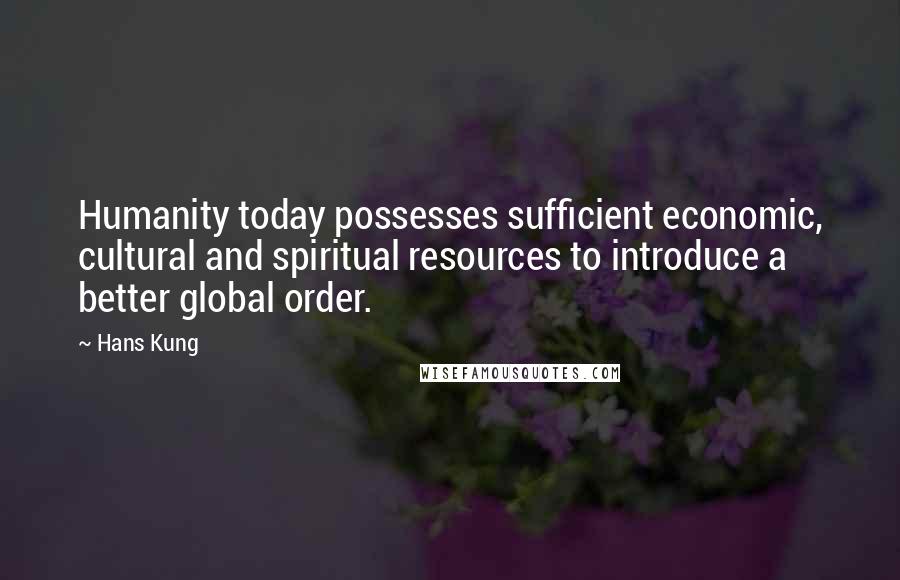 Hans Kung Quotes: Humanity today possesses sufficient economic, cultural and spiritual resources to introduce a better global order.