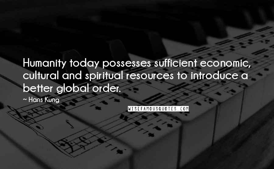 Hans Kung Quotes: Humanity today possesses sufficient economic, cultural and spiritual resources to introduce a better global order.
