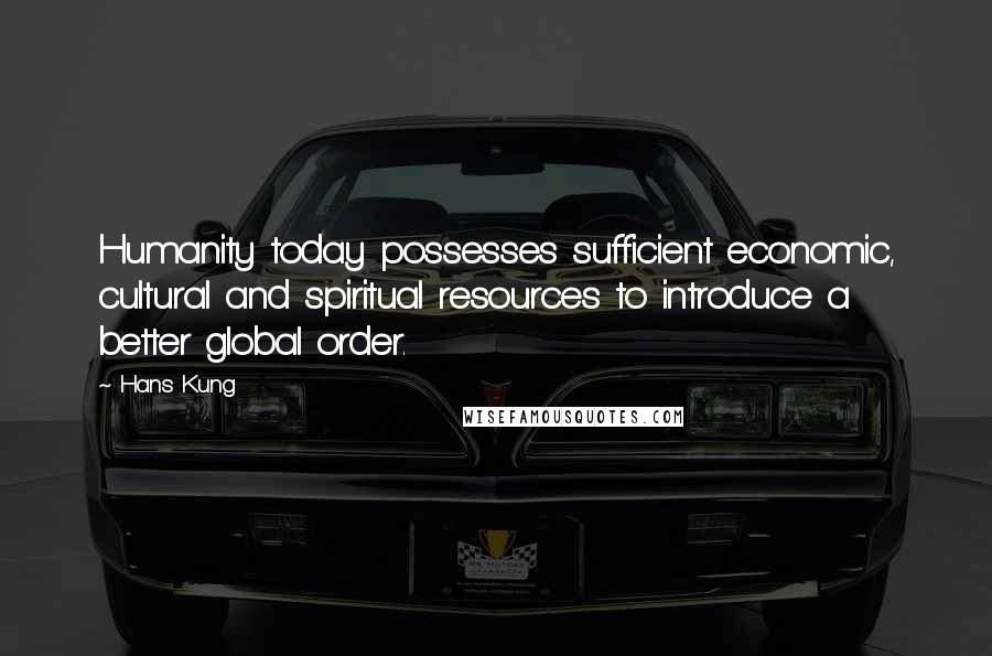 Hans Kung Quotes: Humanity today possesses sufficient economic, cultural and spiritual resources to introduce a better global order.