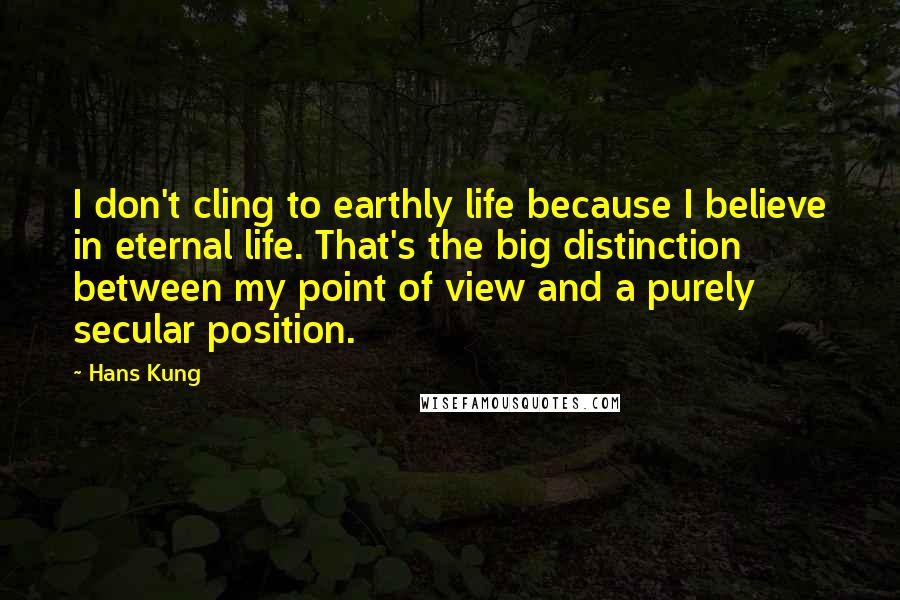 Hans Kung Quotes: I don't cling to earthly life because I believe in eternal life. That's the big distinction between my point of view and a purely secular position.