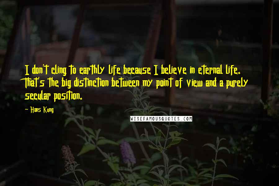 Hans Kung Quotes: I don't cling to earthly life because I believe in eternal life. That's the big distinction between my point of view and a purely secular position.