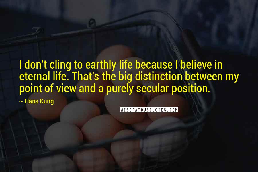 Hans Kung Quotes: I don't cling to earthly life because I believe in eternal life. That's the big distinction between my point of view and a purely secular position.