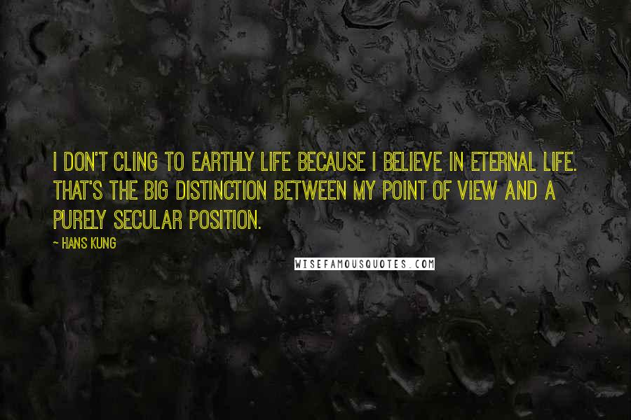 Hans Kung Quotes: I don't cling to earthly life because I believe in eternal life. That's the big distinction between my point of view and a purely secular position.