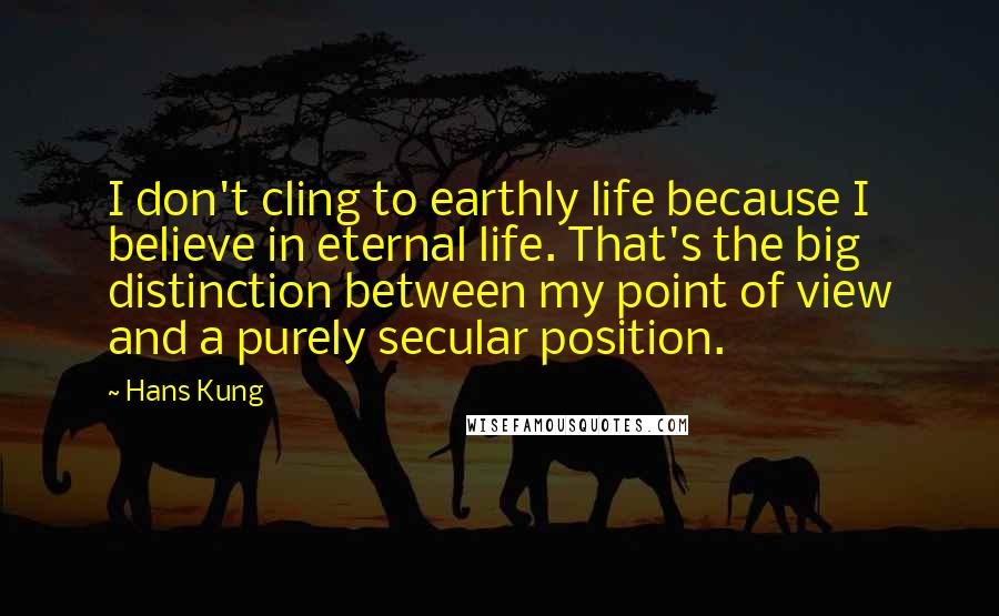 Hans Kung Quotes: I don't cling to earthly life because I believe in eternal life. That's the big distinction between my point of view and a purely secular position.