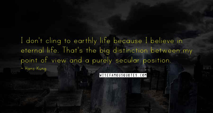 Hans Kung Quotes: I don't cling to earthly life because I believe in eternal life. That's the big distinction between my point of view and a purely secular position.
