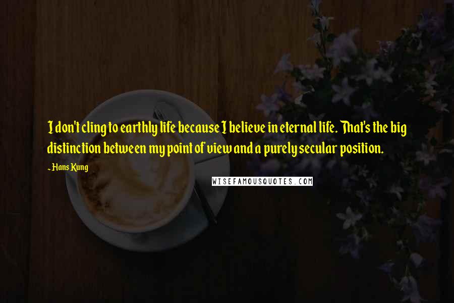 Hans Kung Quotes: I don't cling to earthly life because I believe in eternal life. That's the big distinction between my point of view and a purely secular position.