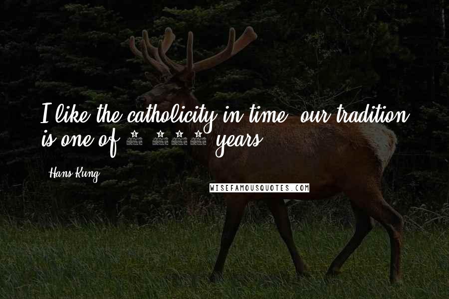 Hans Kung Quotes: I like the catholicity in time: our tradition is one of 2,000 years.