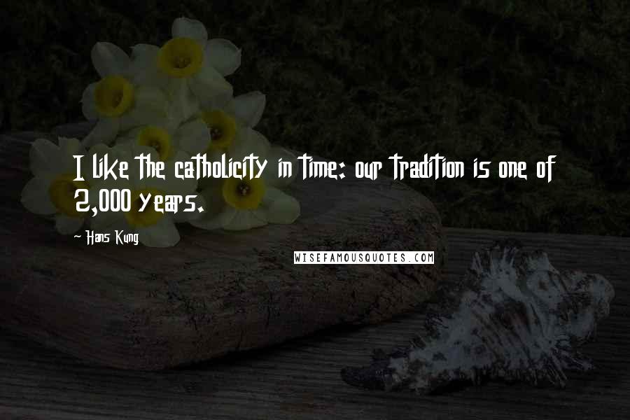 Hans Kung Quotes: I like the catholicity in time: our tradition is one of 2,000 years.