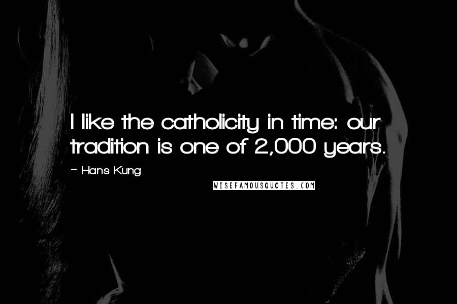 Hans Kung Quotes: I like the catholicity in time: our tradition is one of 2,000 years.