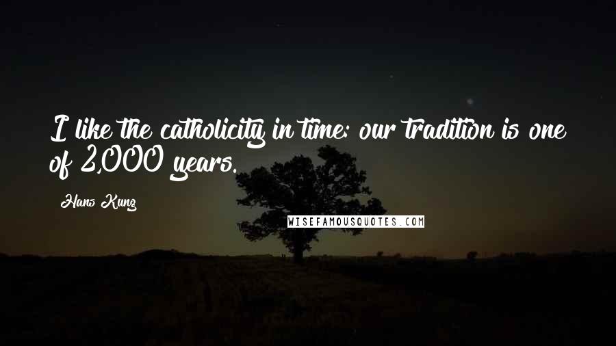 Hans Kung Quotes: I like the catholicity in time: our tradition is one of 2,000 years.