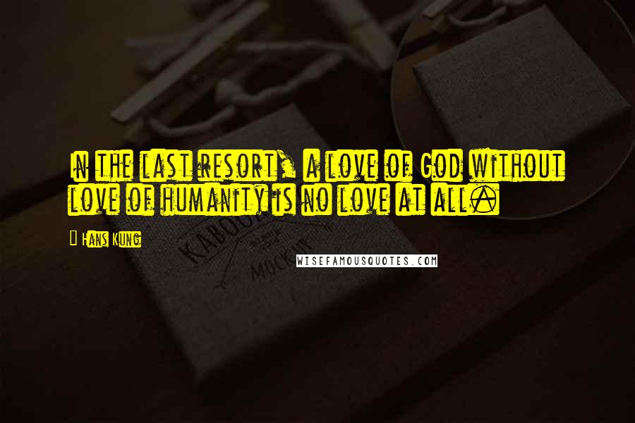 Hans Kung Quotes: In the last resort, a love of God without love of humanity is no love at all.
