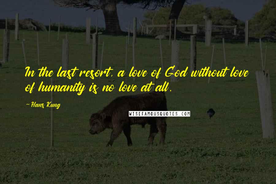 Hans Kung Quotes: In the last resort, a love of God without love of humanity is no love at all.