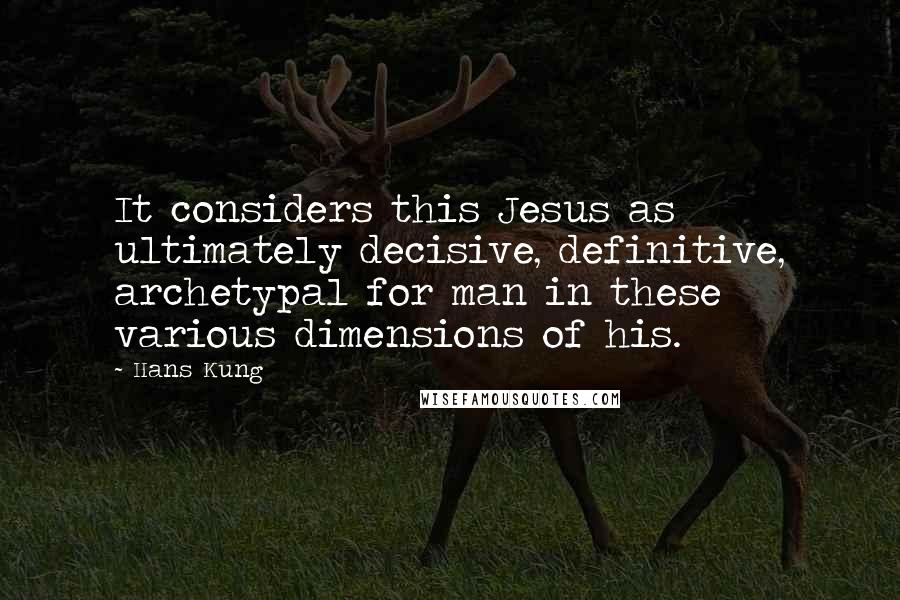 Hans Kung Quotes: It considers this Jesus as ultimately decisive, definitive, archetypal for man in these various dimensions of his.