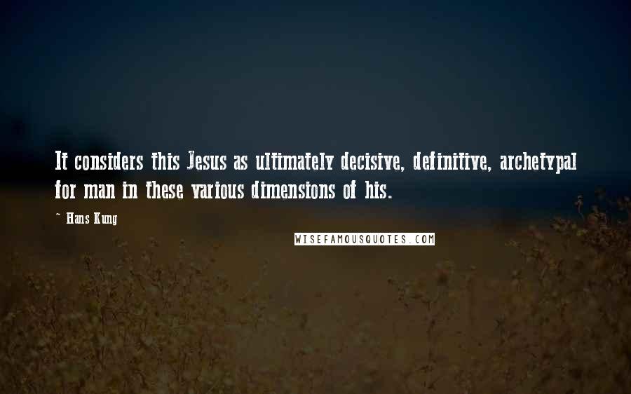Hans Kung Quotes: It considers this Jesus as ultimately decisive, definitive, archetypal for man in these various dimensions of his.