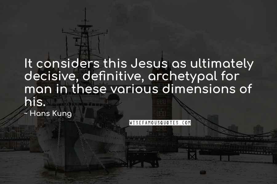Hans Kung Quotes: It considers this Jesus as ultimately decisive, definitive, archetypal for man in these various dimensions of his.