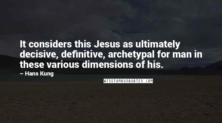 Hans Kung Quotes: It considers this Jesus as ultimately decisive, definitive, archetypal for man in these various dimensions of his.
