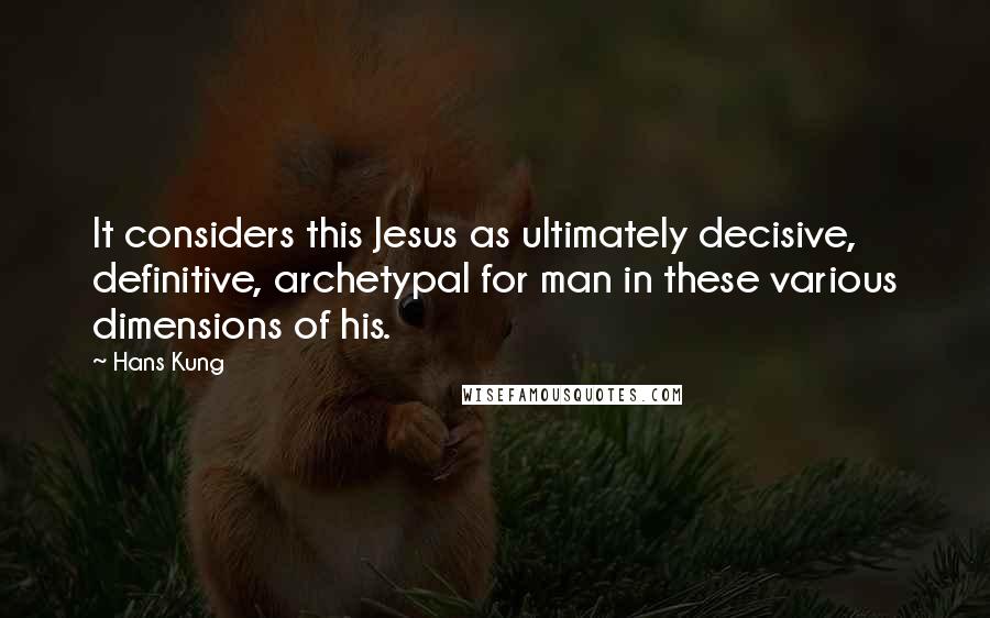 Hans Kung Quotes: It considers this Jesus as ultimately decisive, definitive, archetypal for man in these various dimensions of his.