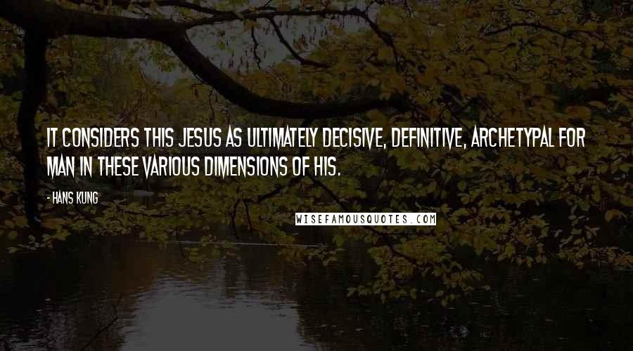 Hans Kung Quotes: It considers this Jesus as ultimately decisive, definitive, archetypal for man in these various dimensions of his.