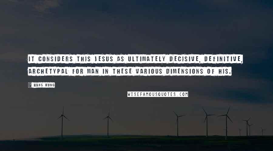 Hans Kung Quotes: It considers this Jesus as ultimately decisive, definitive, archetypal for man in these various dimensions of his.