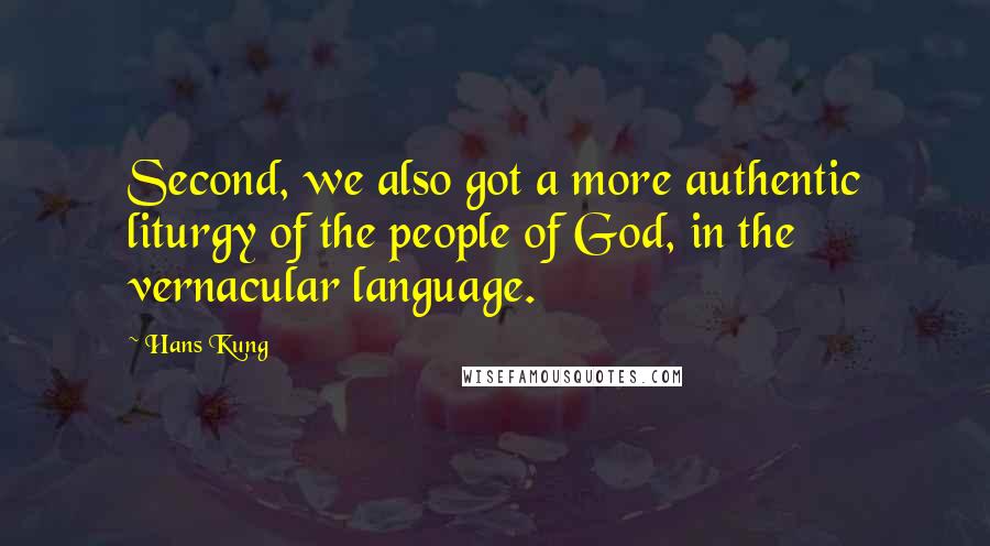 Hans Kung Quotes: Second, we also got a more authentic liturgy of the people of God, in the vernacular language.