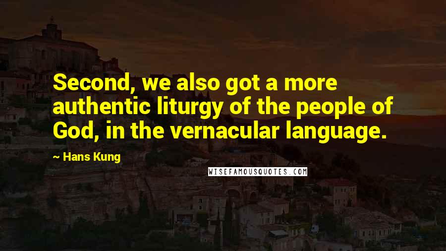 Hans Kung Quotes: Second, we also got a more authentic liturgy of the people of God, in the vernacular language.