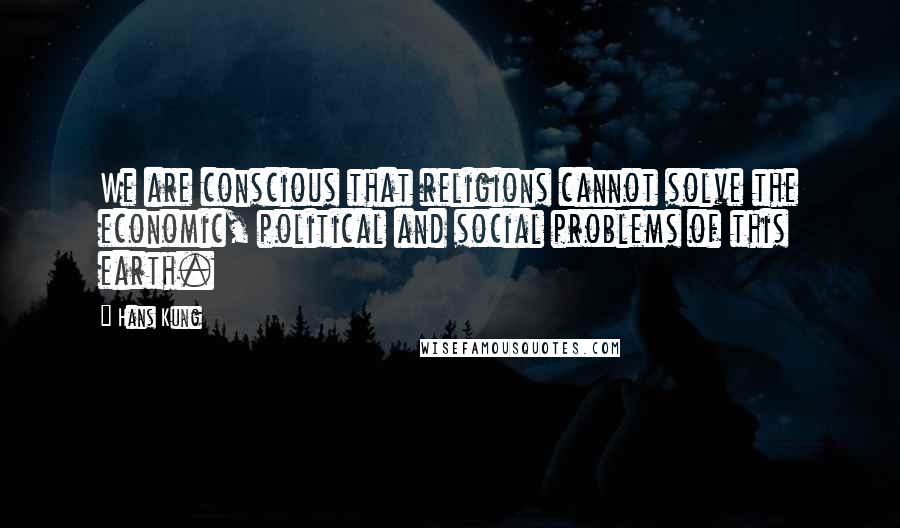Hans Kung Quotes: We are conscious that religions cannot solve the economic, political and social problems of this earth.
