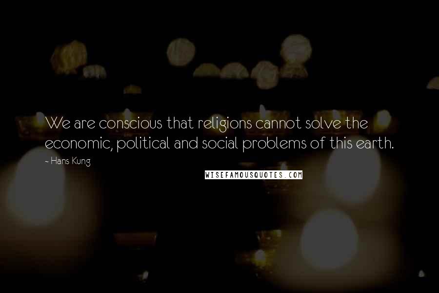 Hans Kung Quotes: We are conscious that religions cannot solve the economic, political and social problems of this earth.