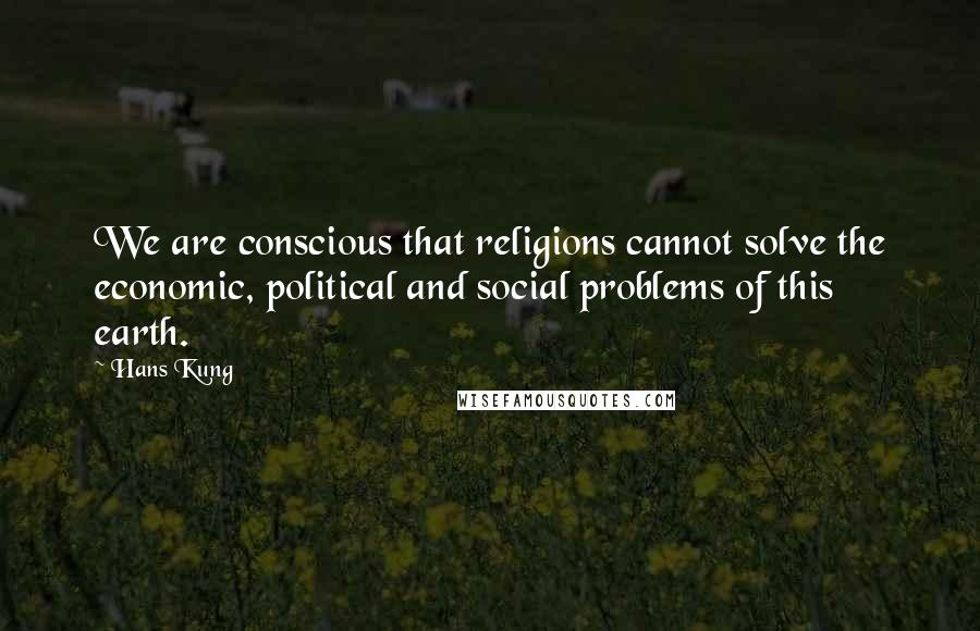 Hans Kung Quotes: We are conscious that religions cannot solve the economic, political and social problems of this earth.