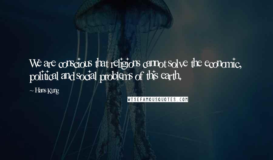 Hans Kung Quotes: We are conscious that religions cannot solve the economic, political and social problems of this earth.