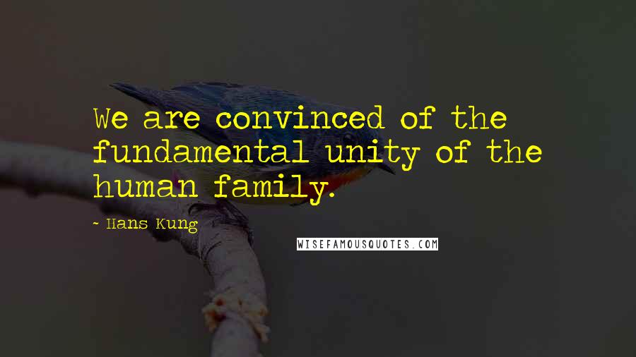 Hans Kung Quotes: We are convinced of the fundamental unity of the human family.