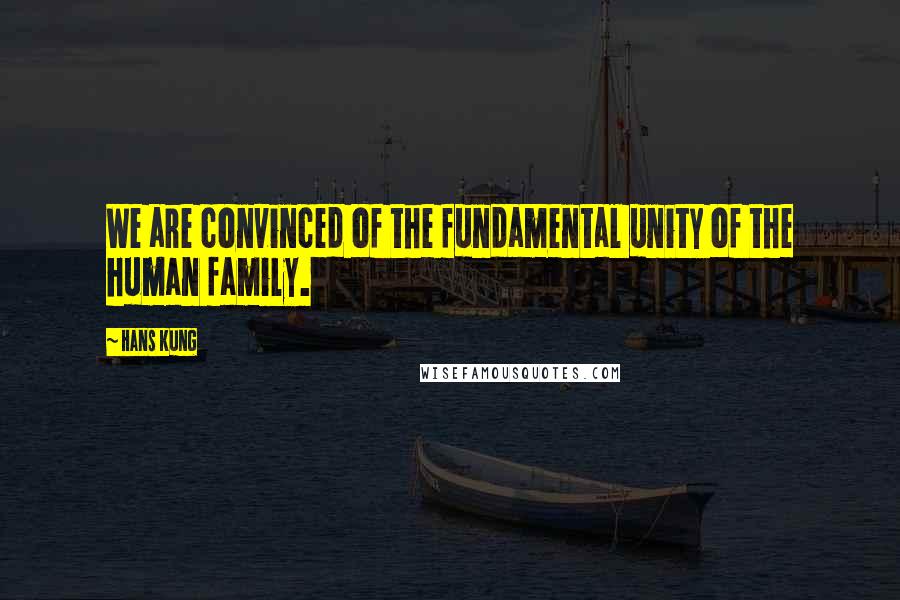 Hans Kung Quotes: We are convinced of the fundamental unity of the human family.
