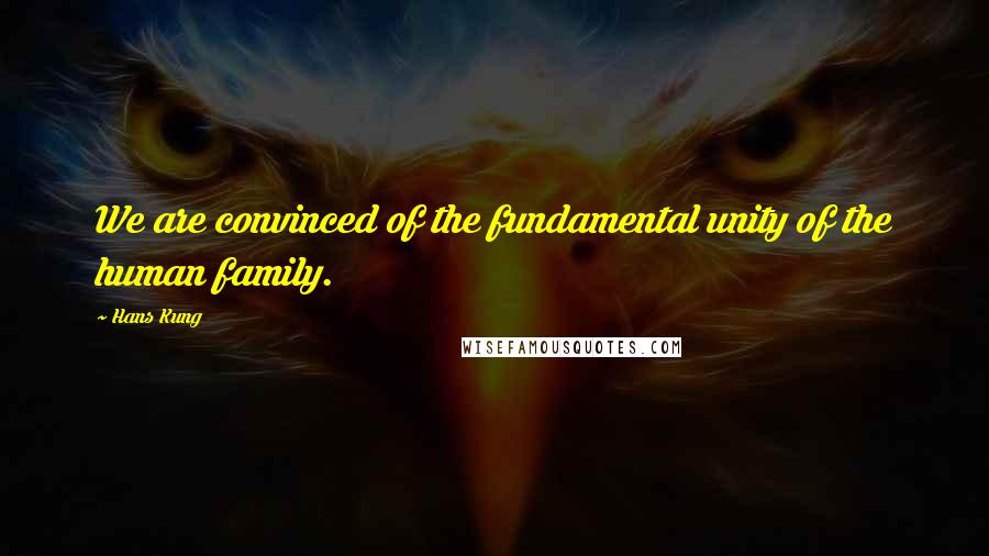 Hans Kung Quotes: We are convinced of the fundamental unity of the human family.