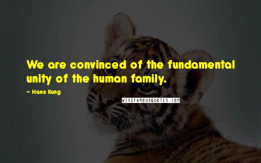 Hans Kung Quotes: We are convinced of the fundamental unity of the human family.