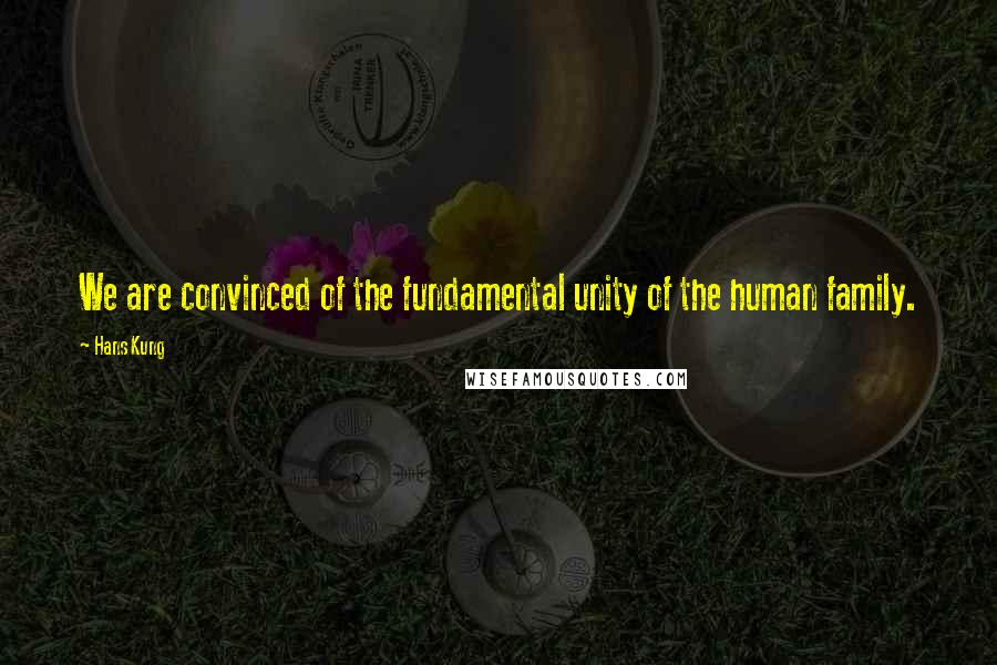 Hans Kung Quotes: We are convinced of the fundamental unity of the human family.