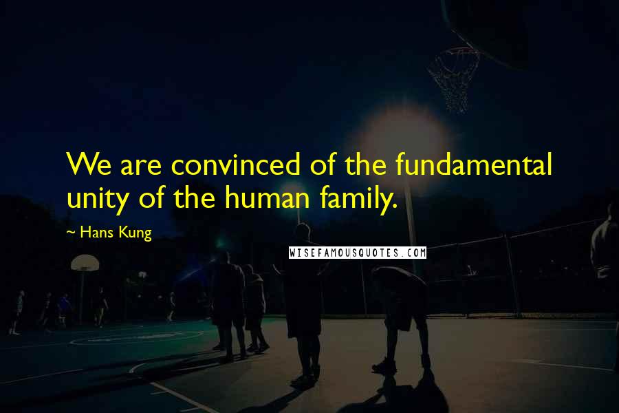 Hans Kung Quotes: We are convinced of the fundamental unity of the human family.