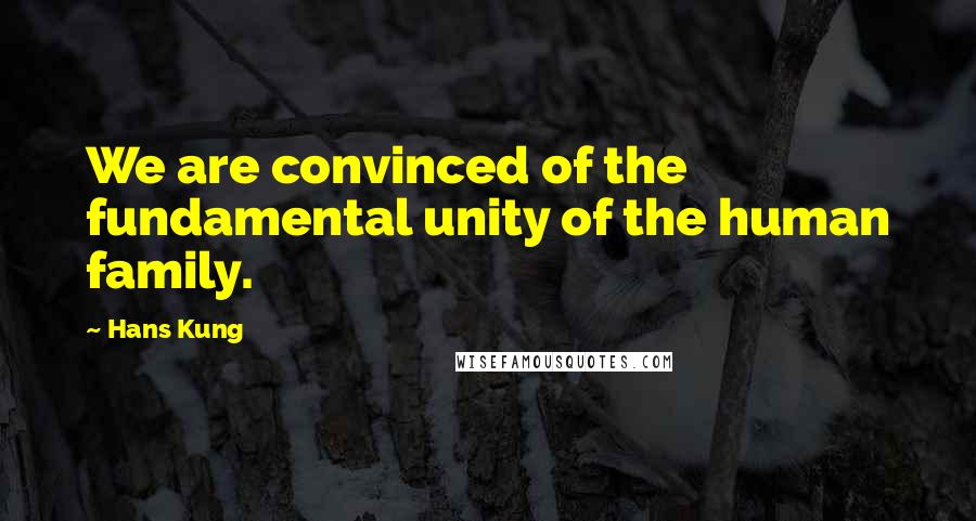 Hans Kung Quotes: We are convinced of the fundamental unity of the human family.