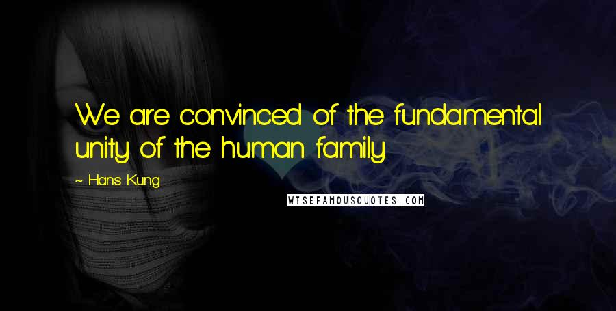 Hans Kung Quotes: We are convinced of the fundamental unity of the human family.