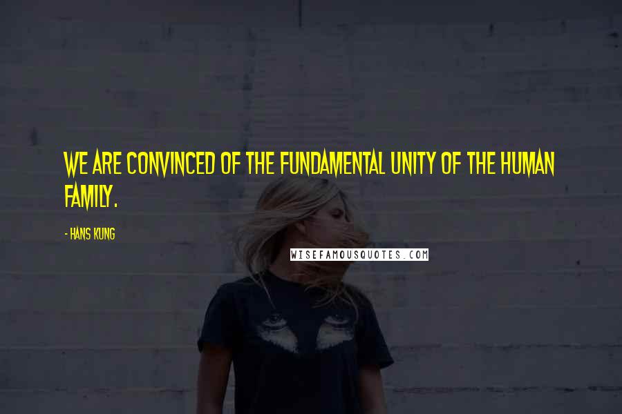 Hans Kung Quotes: We are convinced of the fundamental unity of the human family.