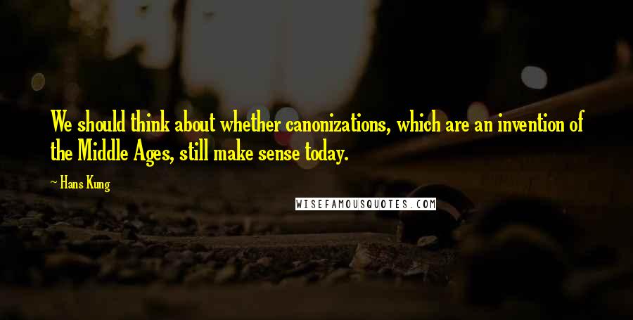 Hans Kung Quotes: We should think about whether canonizations, which are an invention of the Middle Ages, still make sense today.