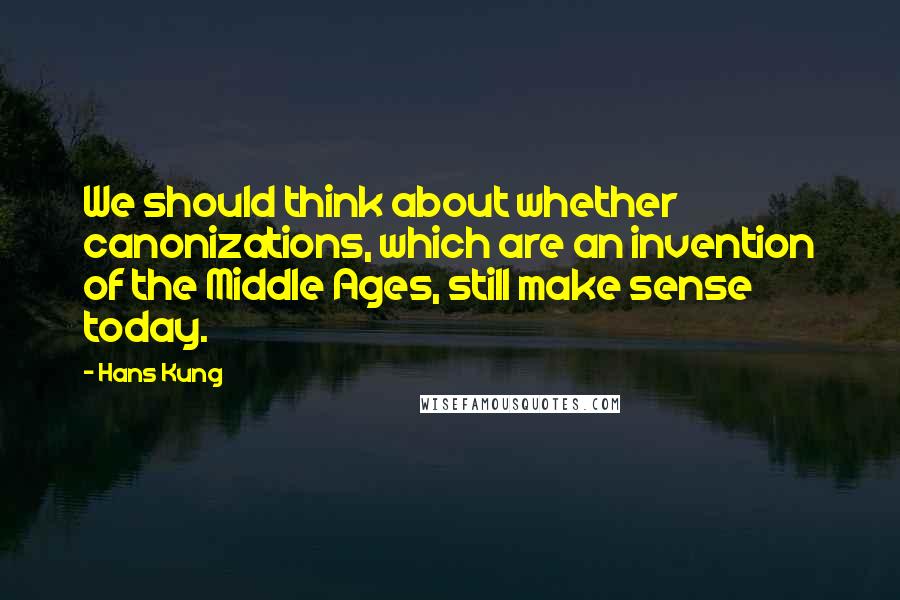 Hans Kung Quotes: We should think about whether canonizations, which are an invention of the Middle Ages, still make sense today.