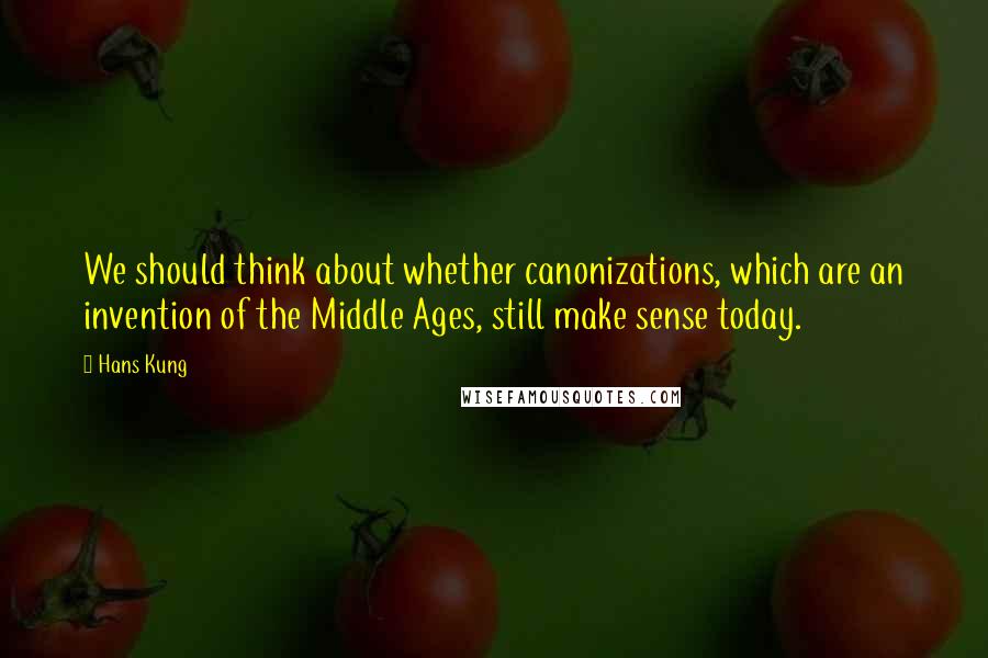 Hans Kung Quotes: We should think about whether canonizations, which are an invention of the Middle Ages, still make sense today.