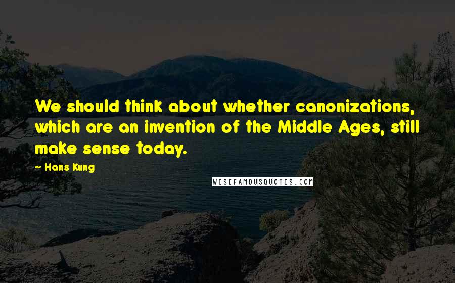 Hans Kung Quotes: We should think about whether canonizations, which are an invention of the Middle Ages, still make sense today.