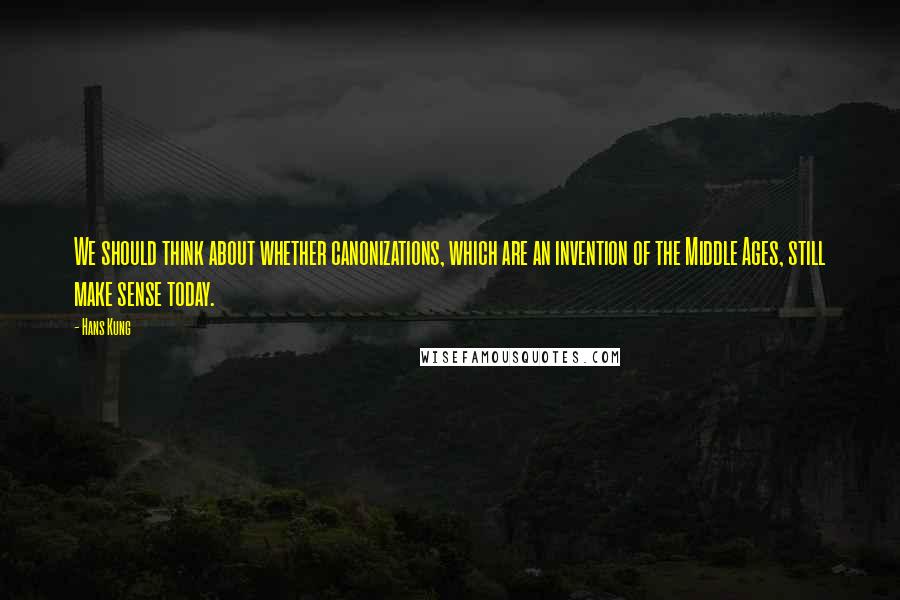 Hans Kung Quotes: We should think about whether canonizations, which are an invention of the Middle Ages, still make sense today.