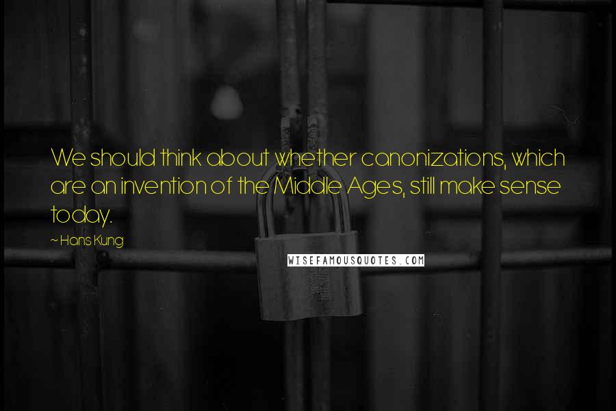 Hans Kung Quotes: We should think about whether canonizations, which are an invention of the Middle Ages, still make sense today.