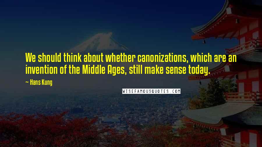 Hans Kung Quotes: We should think about whether canonizations, which are an invention of the Middle Ages, still make sense today.