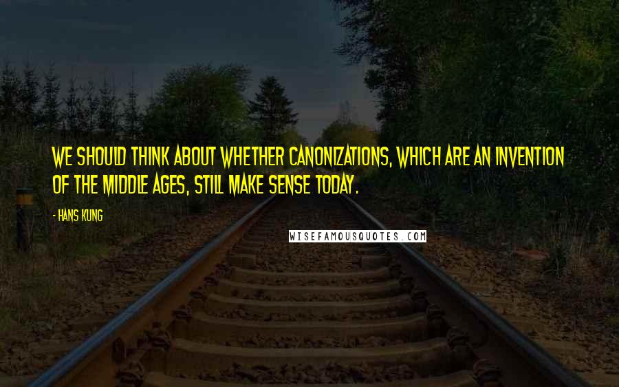 Hans Kung Quotes: We should think about whether canonizations, which are an invention of the Middle Ages, still make sense today.